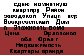 сдаю 1комнатную квартиру › Район ­ заводской › Улица ­ пер.Воскресенский › Дом ­ 14а › Этажность дома ­ 3 › Цена ­ 7 500 - Орловская обл., Орел г. Недвижимость » Квартиры аренда   . Орловская обл.,Орел г.